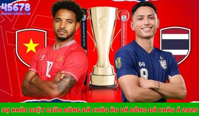 Sự khác biệt giữa bóng đá Châu Âu và bóng đá Châu Á 2025 Sự khác biệt giữa bóng đá Châu Âu và bóng đá Châu Á 2025